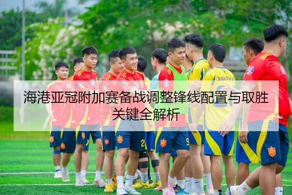 海港亚冠附加赛备战调整锋线配置与取胜关键全解析