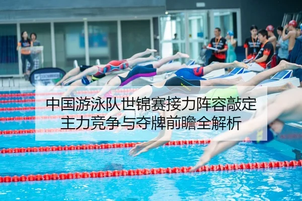 中国游泳队世锦赛接力阵容敲定 主力竞争与夺牌前瞻全解析